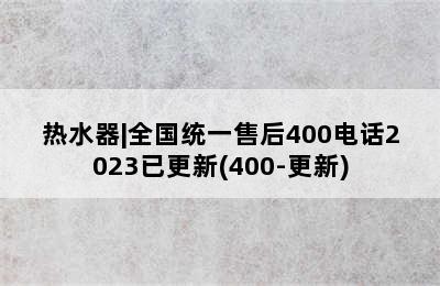 热水器|全国统一售后400电话2023已更新(400-更新)